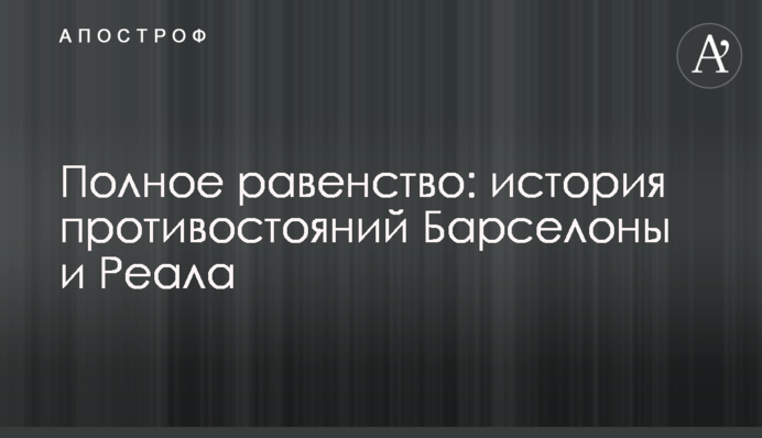 Полное равенство: история противостояний Барселоны и Реала