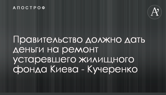 Правительство должно дать деньги на ремонт устаревшего жилищного фонда Киева - Кучеренко