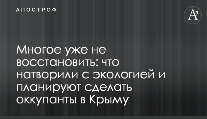 Многое уже не восстановить: что натворили с экологией и планируют сделать оккупанты в Крыму