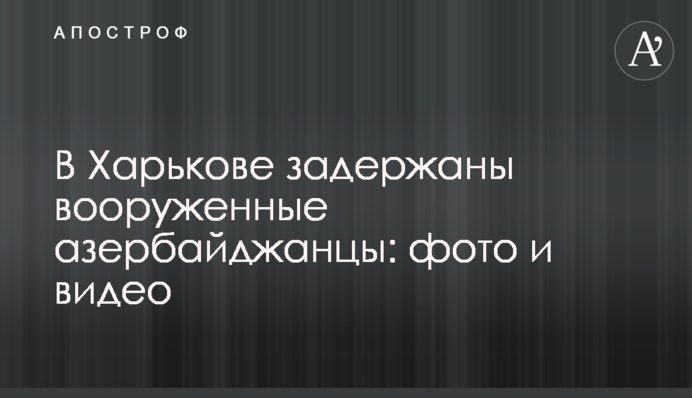 В Харькове задержаны вооруженные азербайджанцы: фото и видео