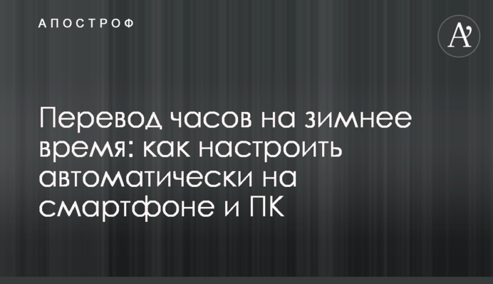 Переведення годинника на зимовий час: як налаштувати автоматично на смартфоні і ПК