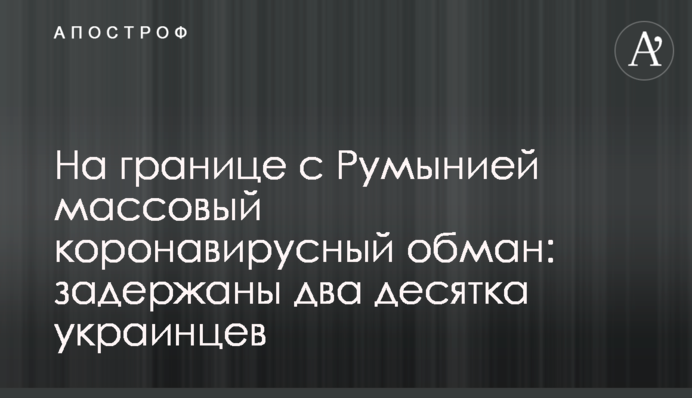 На границе с Румынией массовый коронавирусный обман: задержаны два десятка украинцев