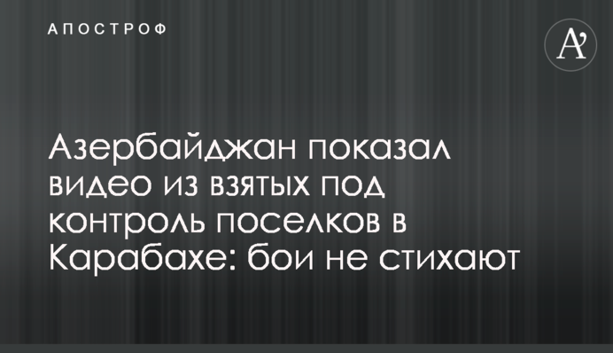 Азербайджан показав відео з узятих під контроль селищ в Карабасі: бої не вщухають