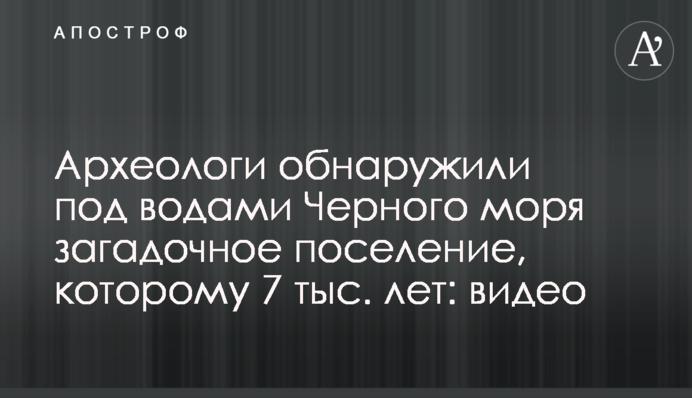 Археологи обнаружили под водами Черного моря загадочное поселение, которому 7 тыс. лет: видео