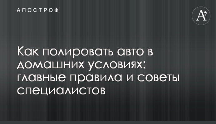 Как полировать авто в домашних условиях: главные правила и советы специалистов