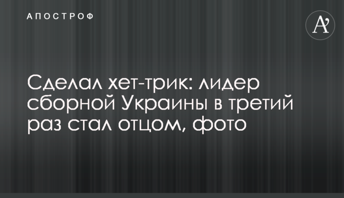 Зробив хет-трик: лідер збірної України втретє став батьком, фото