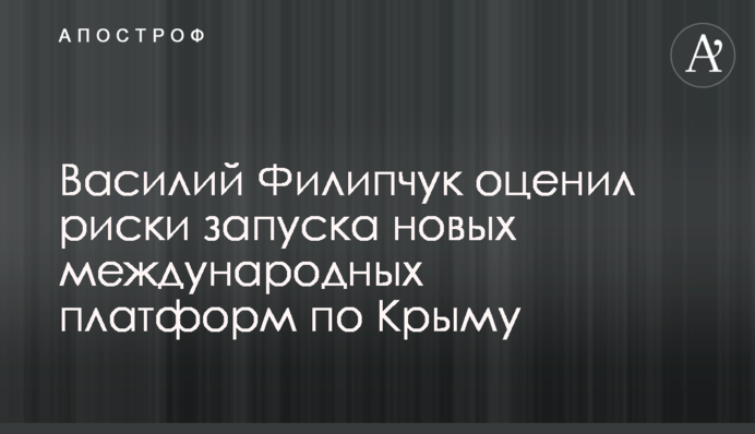 Василь Філіпчук оцінив ризики запуску нових міжнародних платформ щодо Криму