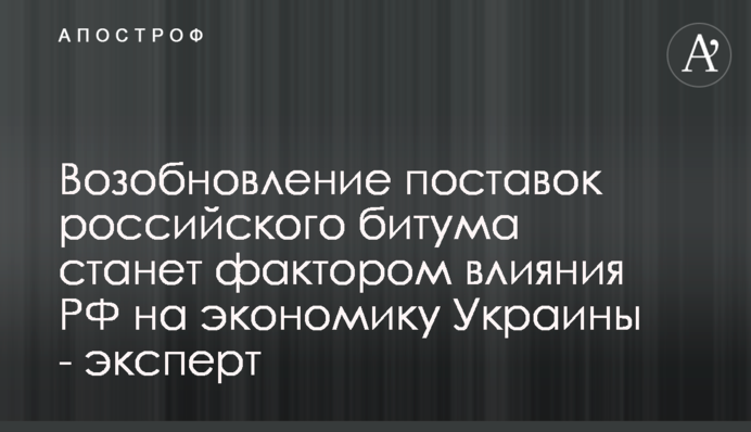 Возобновление поставок российского битума станет фактором влияния РФ на экономику Украины - эксперт