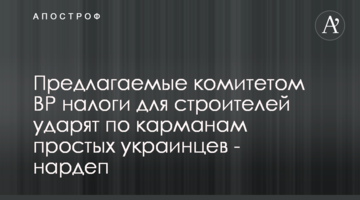 Пропоновані комітетом ВР податки для будівельників вдарять по кишенях простих українців - нардеп
