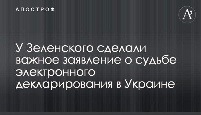 У Зеленського зробили важливу заяву про долю електронного декларування в Україні