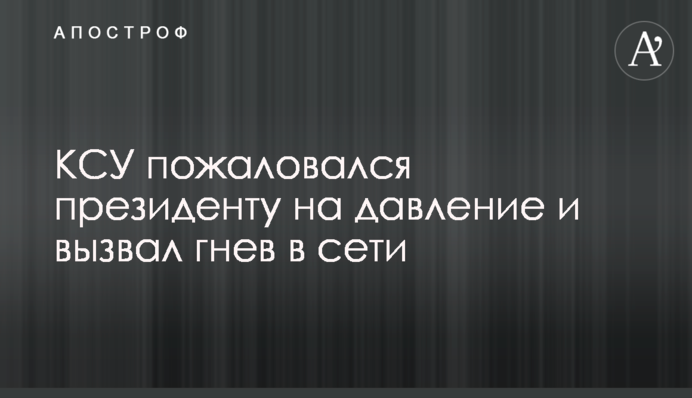 КСУ поскаржився президенту на тиск і викликав гнів у мережі