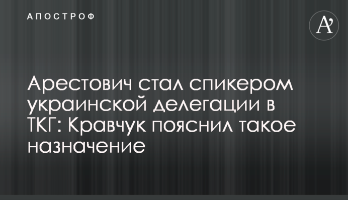 Арестович стал спикером украинской делегации в ТКГ: Кравчук пояснил такое назначение