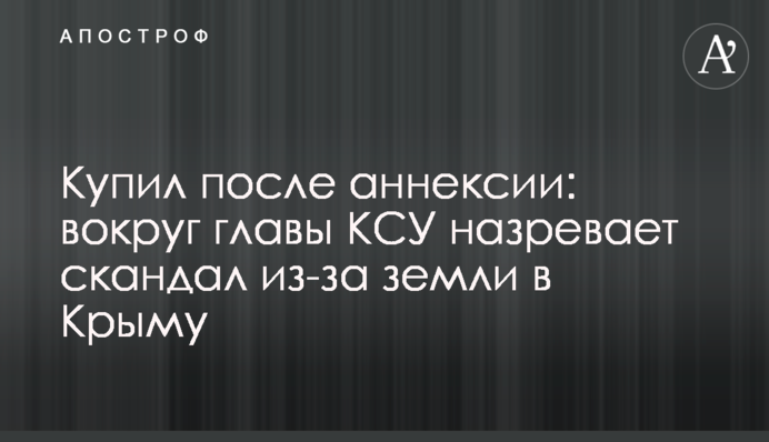 Купил после аннексии: вокруг главы КСУ назревает скандал из-за земли в Крыму