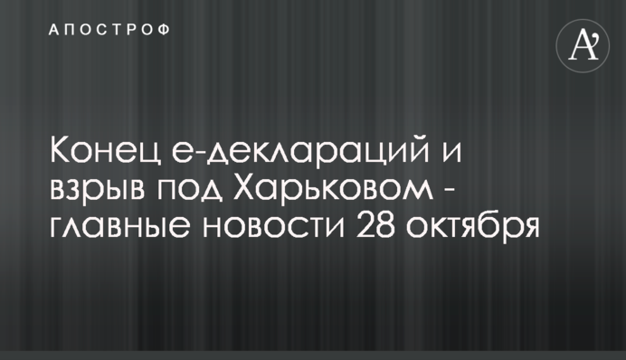 Кінець е-декларацій і вибух під Харковом - головні новини 28 жовтня