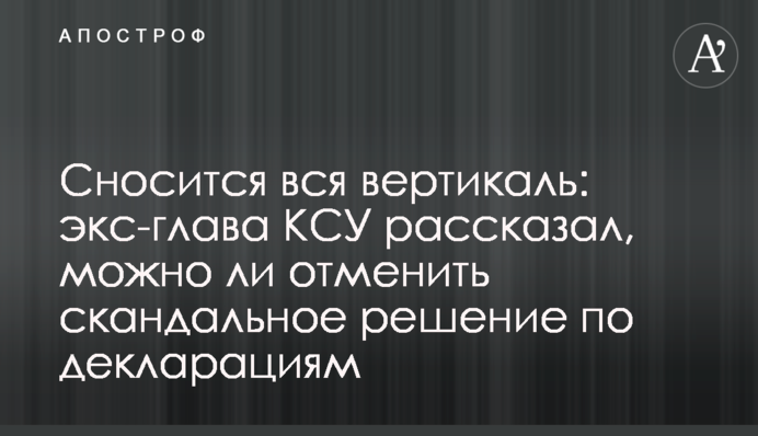 Сносится вся вертикаль: экс-глава КСУ рассказал, можно ли отменить скандальное решение по декларациям