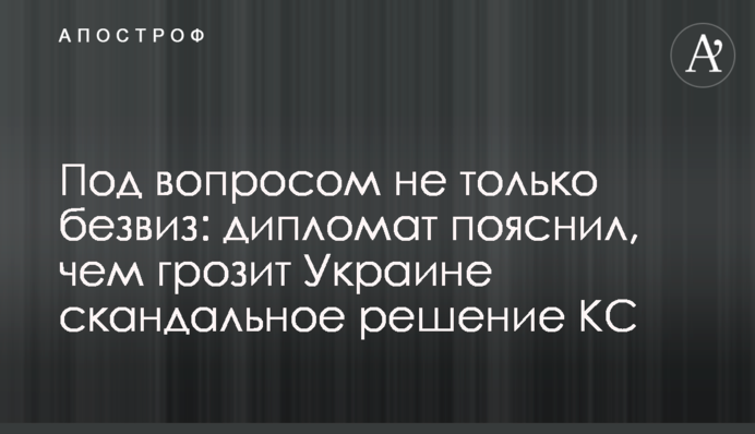 Под вопросом не только безвиз: дипломат пояснил, чем грозит Украине скандальное решение КС
