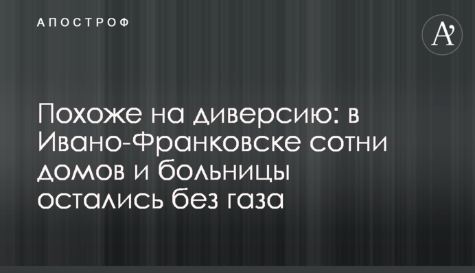 Похоже на диверсию: в Ивано-Франковске сотни домов и больницы остались без газа