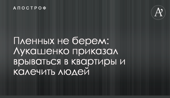 Полонених не беремо: Лукашенко наказав вриватися в квартири і калічити людей