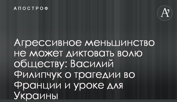 Агрессивное меньшинство не может диктовать волю обществу: Василий Филипчук о трагедии во Франции и уроке для Украины