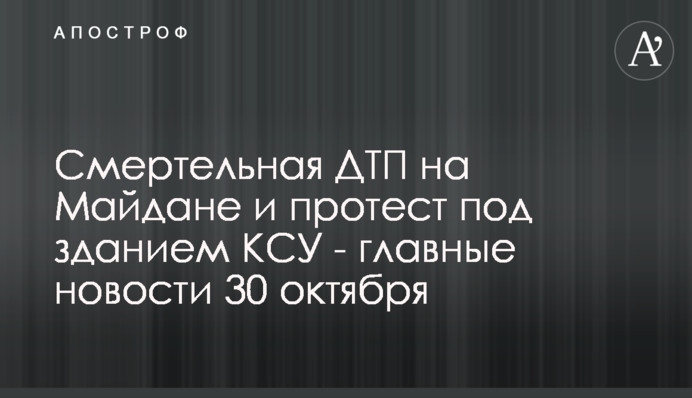 Смертельная ДТП на Майдане и протест под зданием КСУ - главные новости 30 октября