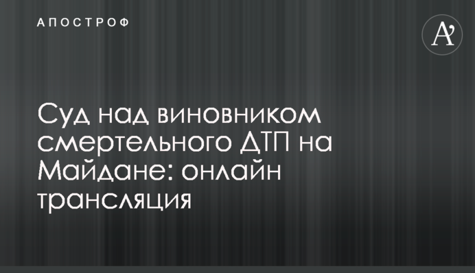 Суд над виновником смертельного ДТП на Майдане: онлайн трансляция