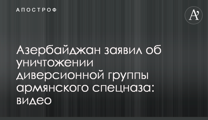 Азербайджан заявил об уничтожении диверсионной группы армянского спецназа: видео