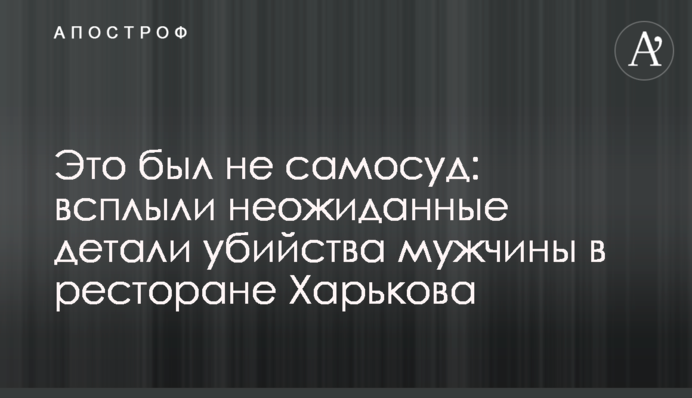 Это был не самосуд: всплыли неожиданные детали убийства мужчины в ресторане Харькова