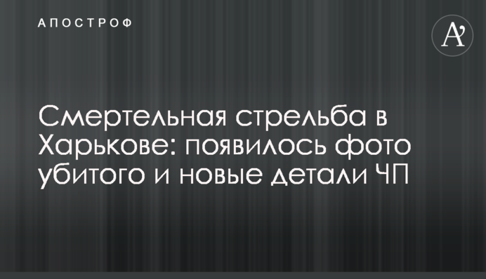 Смертельная стрельба в Харькове: появилось фото убитого и новые детали ЧП