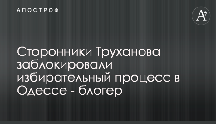 Сторонники Труханова заблокировали избирательный процесс в Одессе - блогер