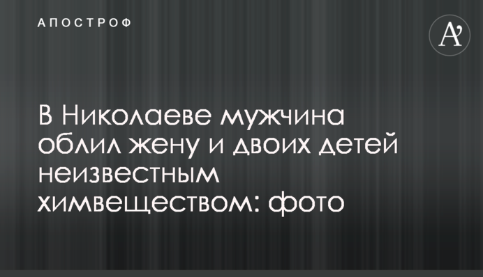 У Миколаєві чоловік облив дружину і двох дітей невідомою хімречовиною: фото
