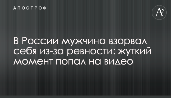 У Росії чоловік підірвав себе через ревнощі: моторошний момент потрапив на відео