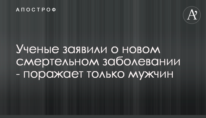 Ученые заявили о новом смертельном заболевании - поражает только мужчин
