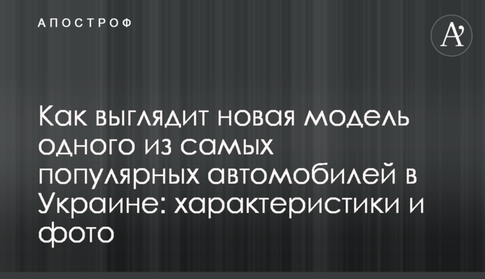 Как выглядит новая модель одного из самых популярных автомобилей в Украине: характеристики и фото