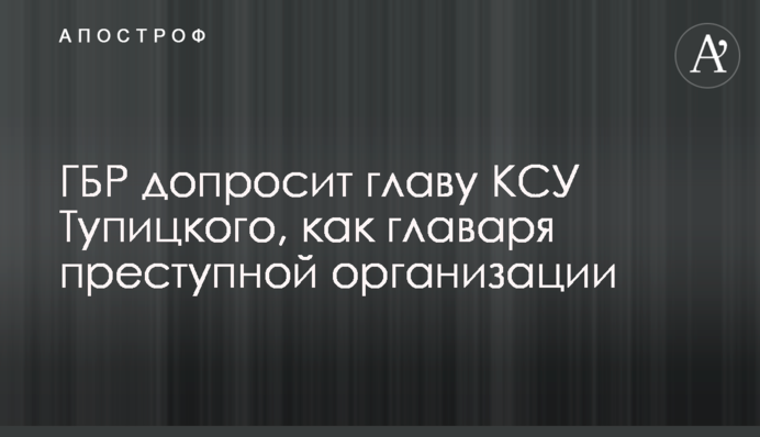 ГБР допросит главу КСУ Тупицкого, как главаря преступной организации
