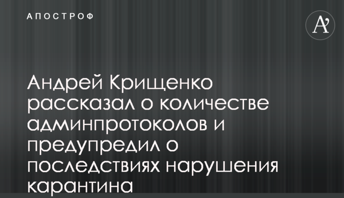 Андрій Крищенко  розповів про кількість адмінпротоколів і попередив про наслідки порушення карантину
