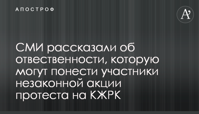 СМИ рассказали об отвественности, которую могут понести участники незаконной акции протеста на КЖРК