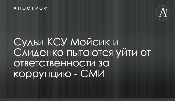 Судді КСУ Мойсик і Сліденко намагаються піти від відповідальності за корупцію - ЗМІ