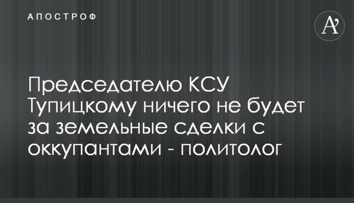 Председателю КСУ Тупицкому ничего не будет за земельные сделки с оккупантами - политолог