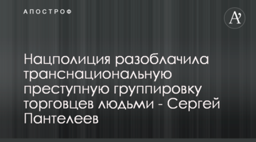 Нацполиция разоблачила транснациональную преступную группировку торговцев людьми - Сергей Пантелеев
