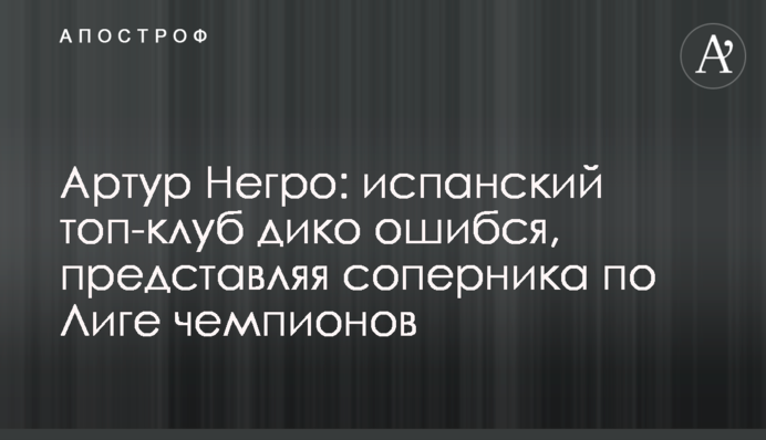Артур Негро: испанский топ-клуб дико ошибся, представляя соперника по Лиге чемпионов