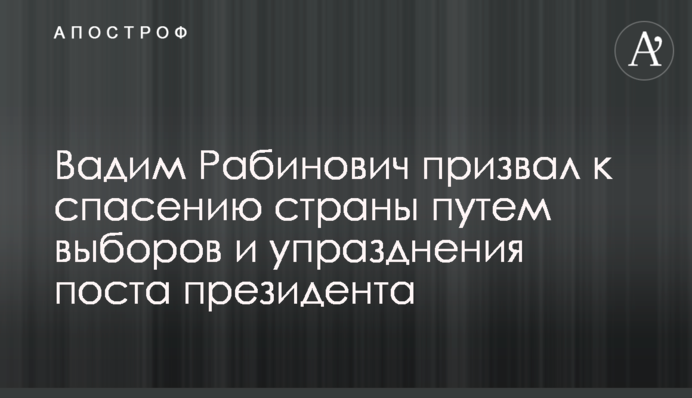 Вадим Рабинович призвал к спасению страны путем выборов и упразднения поста президента