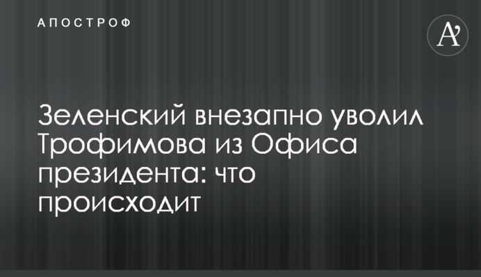 Зеленский внезапно уволил Трофимова из Офиса президента: что происходит