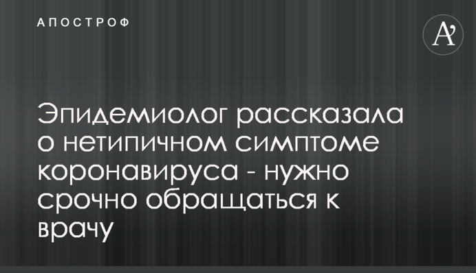 Епідеміолог розповіла про нетиповий симптом коронавірусу - потрібно терміново звертатися до лікаря