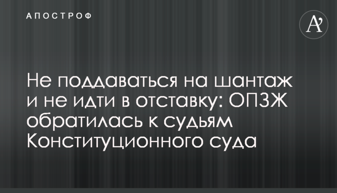 Не піддаватися на шантаж і не йти у відставку: ОПЗЖ звернулася до суддів Конституційного суду