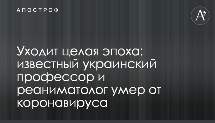 Уходит целая эпоха:  известный украинский профессор и реаниматолог умер от коронавируса