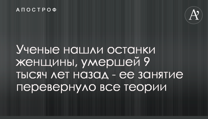 Ученые нашли останки женщины, умершей 9 тысяч лет назад - ее занятие перевернуло все гипотезы