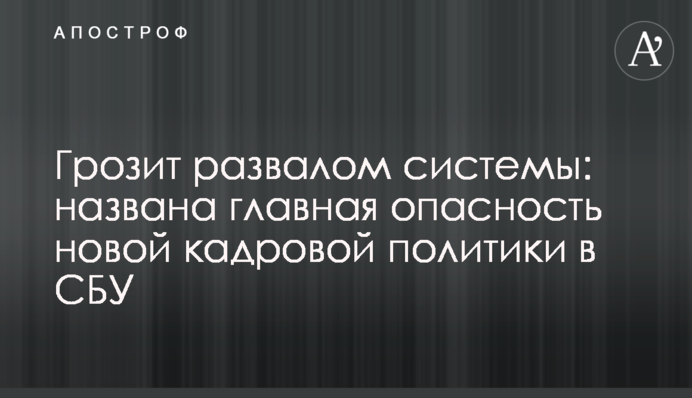 Загрожує розвалом системи: названо головну небезпеку нової кадрової політики в СБУ