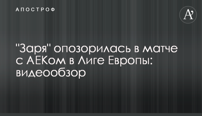 "Зоря" зганьбилася в матчі з АЕКом в Лізі Європи: відеоогляд