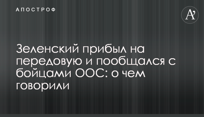 Зеленський прибув на передову і поспілкувався з бійцями ООС: про що говорили