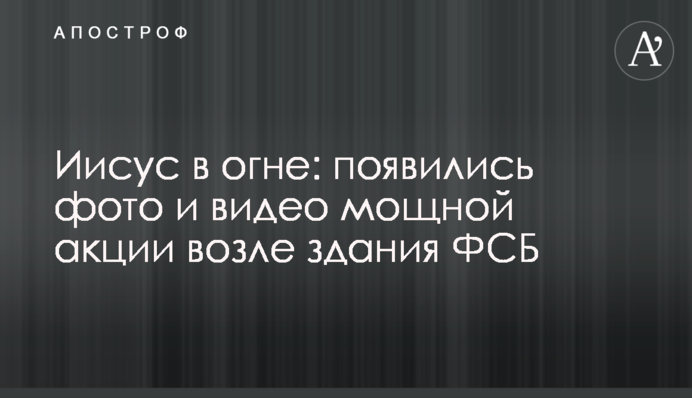 Ісус у вогні: з'явилися фото і відео потужної акції біля будівлі ФСБ